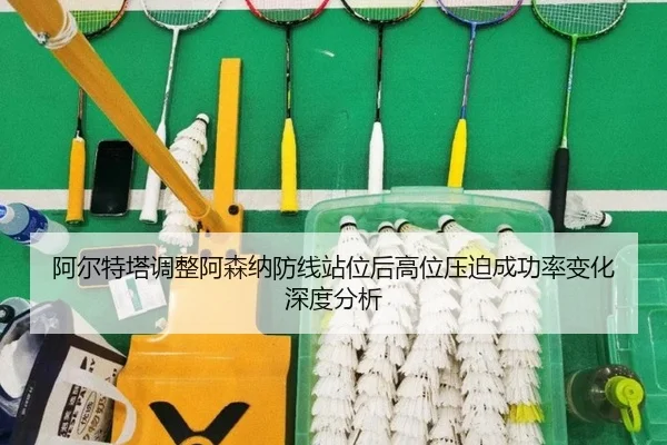 阿尔特塔调整阿森纳防线站位后高位压迫成功率变化深度分析