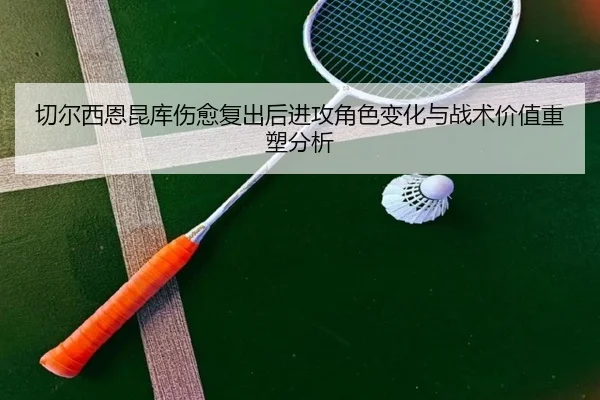 切尔西恩昆库伤愈复出后进攻角色变化与战术价值重塑分析