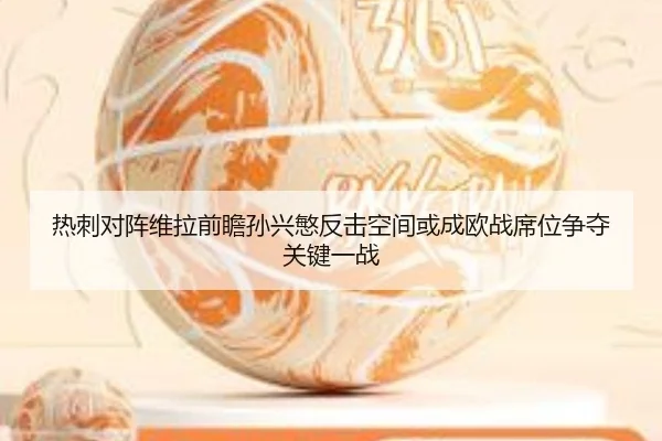 热刺对阵维拉前瞻孙兴慜反击空间或成欧战席位争夺关键一战