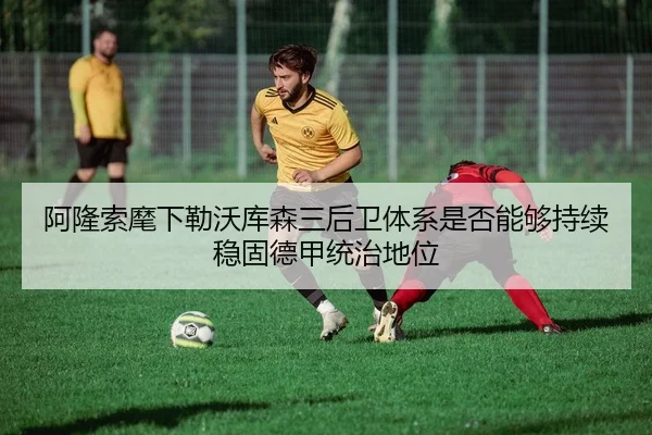 阿隆索麾下勒沃库森三后卫体系是否能够持续稳固德甲统治地位