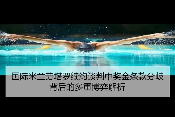 国际米兰劳塔罗续约谈判中奖金条款分歧背后的多重博弈解析