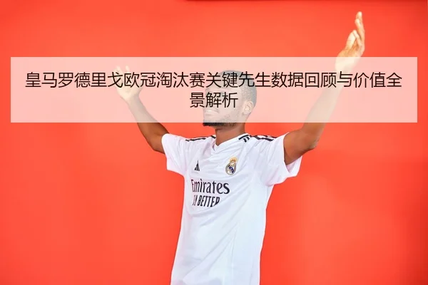 皇马罗德里戈欧冠淘汰赛关键先生数据回顾与价值全景解析