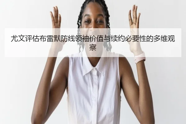 尤文评估布雷默防线领袖价值与续约必要性的多维观察