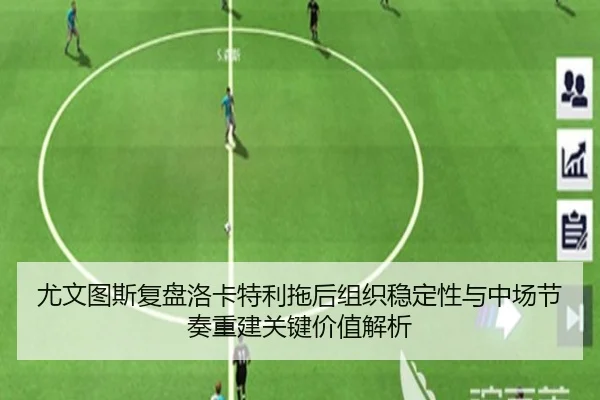尤文图斯复盘洛卡特利拖后组织稳定性与中场节奏重建关键价值解析