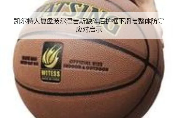 凯尔特人复盘波尔津吉斯缺阵后护框下滑与整体防守应对启示