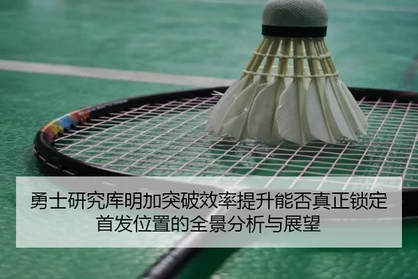勇士研究库明加突破效率提升能否真正锁定首发位置的全景分析与展望
