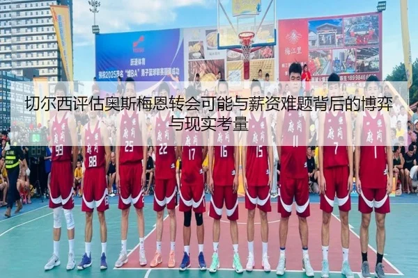 切尔西评估奥斯梅恩转会可能与薪资难题背后的博弈与现实考量