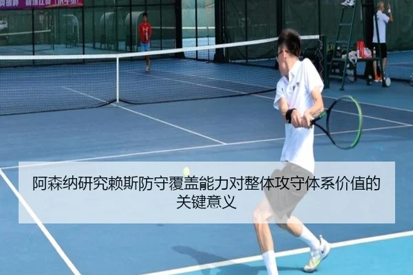 阿森纳研究赖斯防守覆盖能力对整体攻守体系价值的关键意义