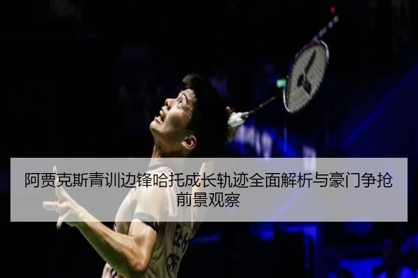 阿贾克斯青训边锋哈托成长轨迹全面解析与豪门争抢前景观察