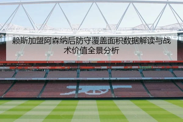 赖斯加盟阿森纳后防守覆盖面积数据解读与战术价值全景分析