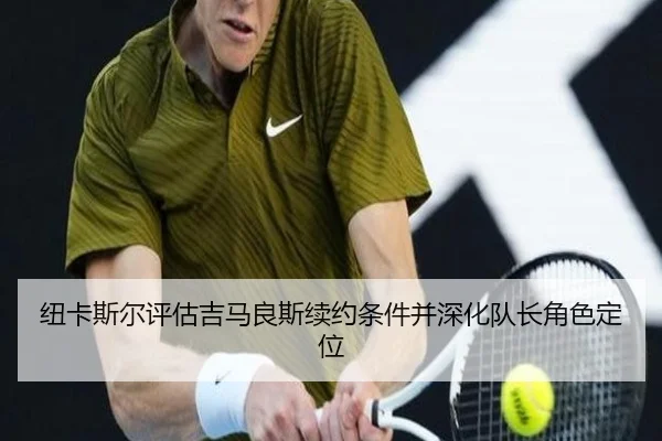 纽卡斯尔评估吉马良斯续约条件并深化队长角色定位