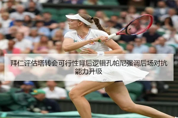 拜仁评估塔转会可行性背后逻辑孔帕尼强调后场对抗能力升级