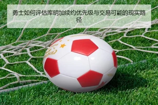 勇士如何评估库明加续约优先级与交易可能的现实路径