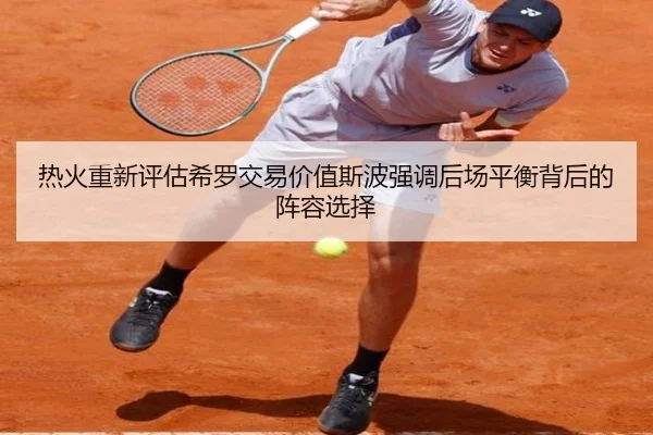 热火重新评估希罗交易价值斯波强调后场平衡背后的阵容选择