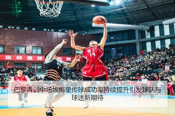巴黎青训中场埃梅里传球成功率持续提升引发球队与球迷新期待