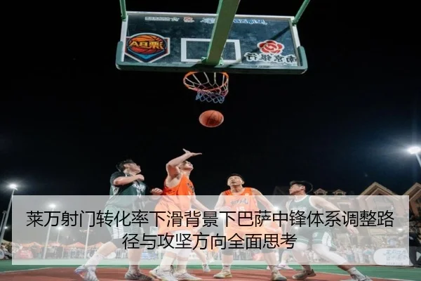 莱万射门转化率下滑背景下巴萨中锋体系调整路径与攻坚方向全面思考